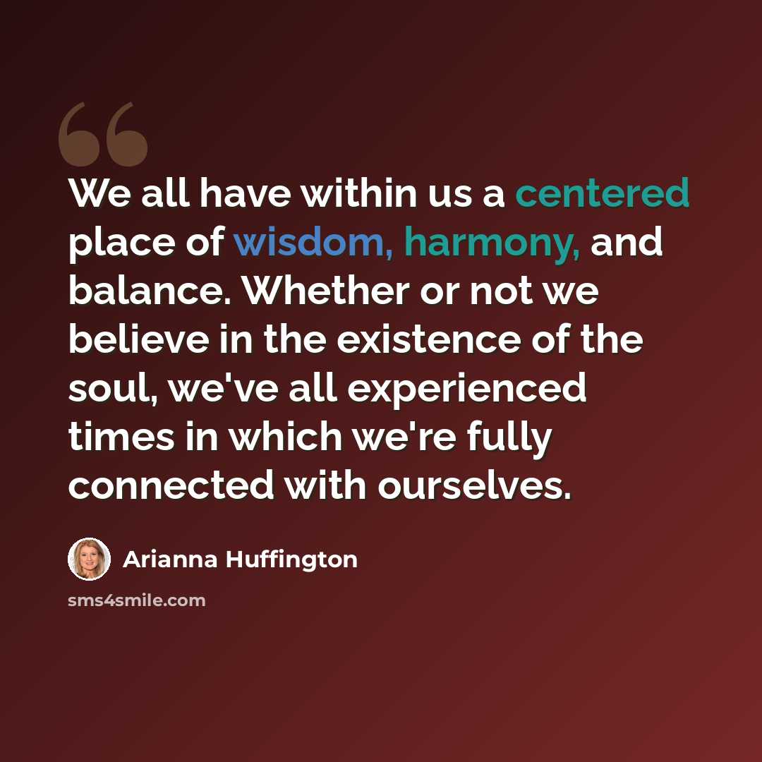 “We all have within us a centered place of wisdom, harmony, and balance. Whether or not we believe in the existence of the soul, we've all experienced times in which we're fully connected with ourselves.” quote by Arianna Huffington