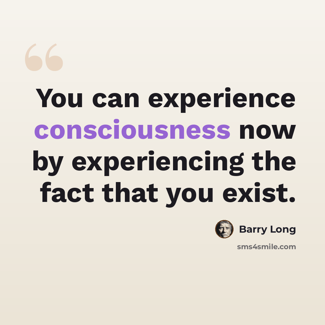 “You can experience consciousness now by experiencing the fact that you exist.” quote by Barry Long