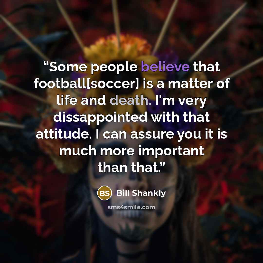 “Some people believe that football[soccer] is a matter of life and death. I'm very dissappointed with that attitude. I can assure you it is much more important than that.” quote by Bill Shankly