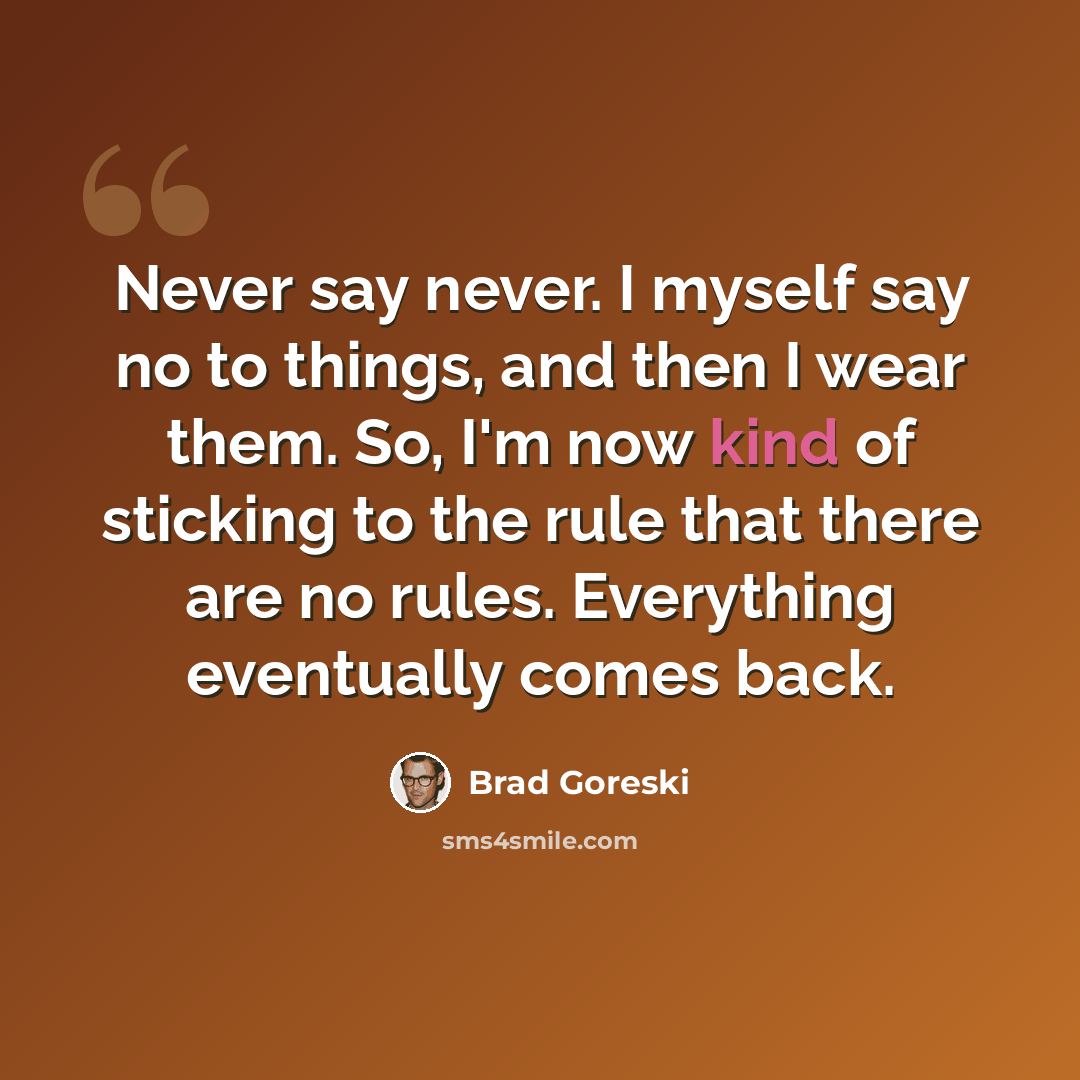 “Never say never. I myself say no to things, and then I wear them. So, I'm now kind of sticking to the rule that there are no rules. Everything eventually comes back.” quote by Brad Goreski
