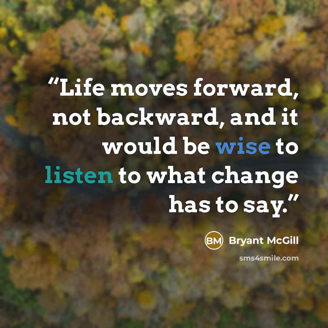“Life moves forward, not backward, and it would be wise to listen to what change has to say.” quote by Bryant McGill
