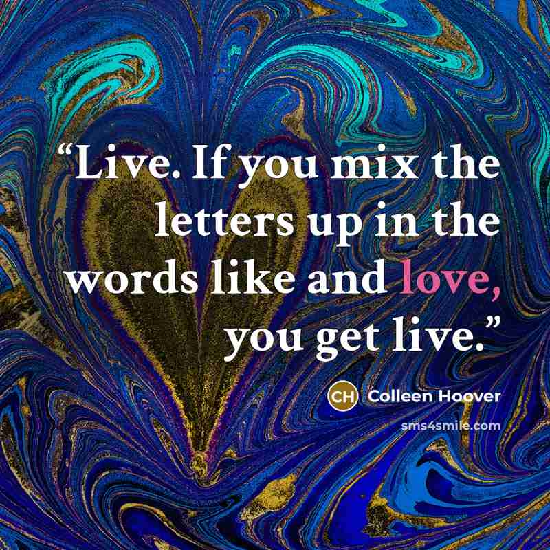 “Live. If you mix the letters up in the words like and love, you get live.” quote by Colleen Hoover