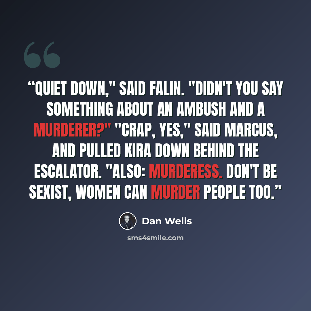 “Quiet down," said Falin. "Didn't you say something about an ambush and a murderer?" "Crap, yes," said Marcus, and pulled Kira down behind the escalator. "Also: murderess. Don't be sexist, women can murder people too.” quote by Dan Wells