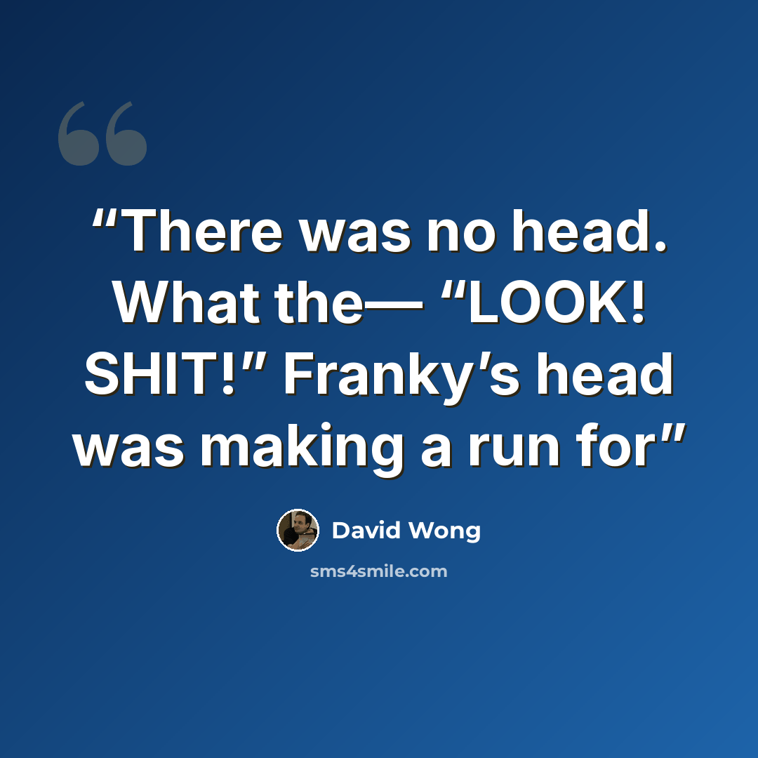 “There was no head. What the— “LOOK! SHIT!” Franky’s head was making a run for” quote by David Wong