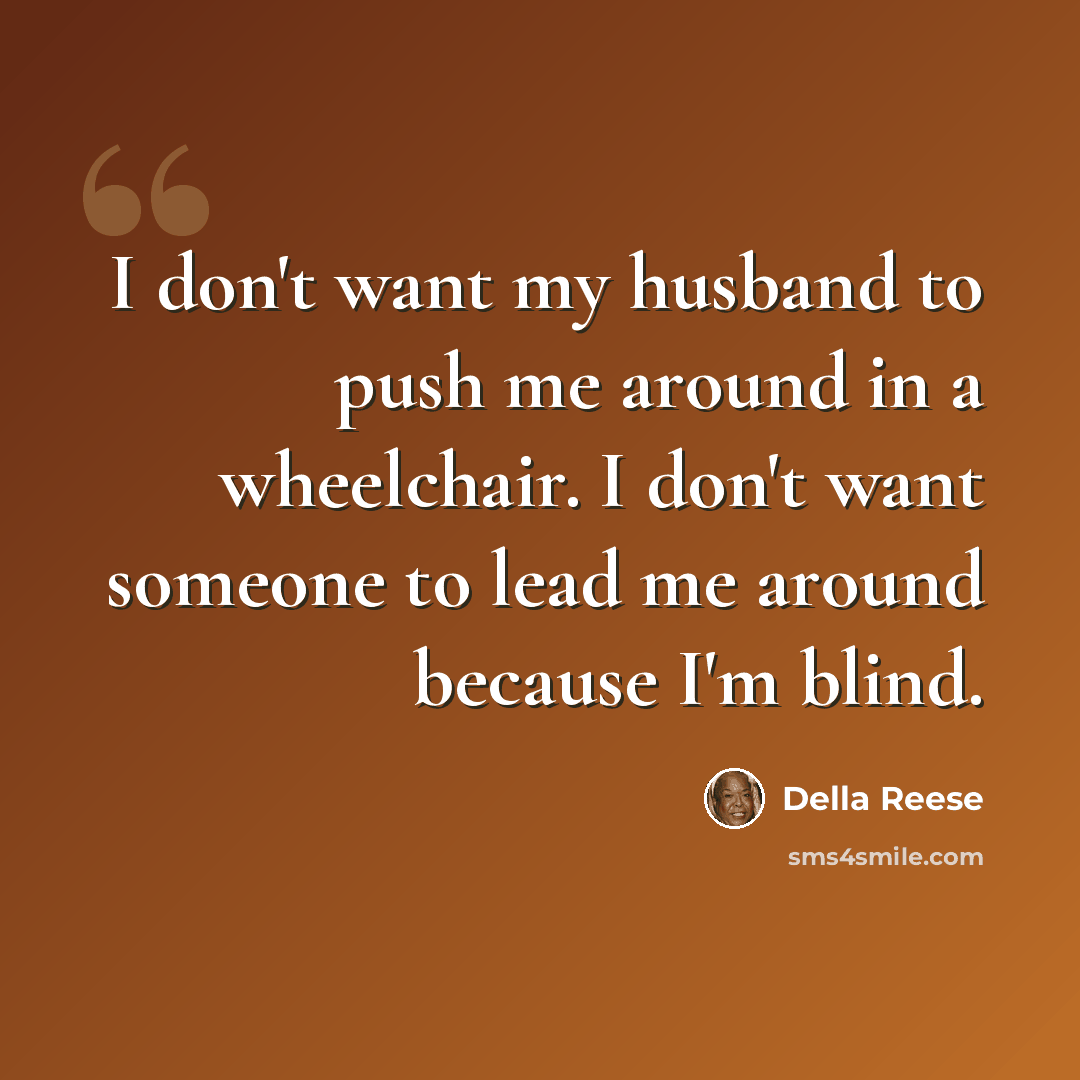 “I don't want my husband to push me around in a wheelchair. I don't want someone to lead me around because I'm blind.” quote by Della Reese
