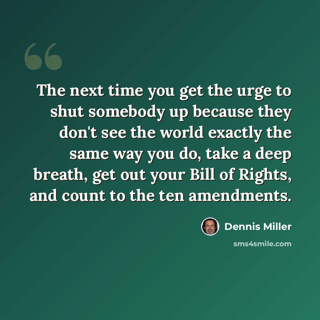 “The next time you get the urge to shut somebody up because they don't see the world exactly the same way you do, take a deep breath, get out your Bill of Rights, and count to the ten amendments.” quote by Dennis Miller