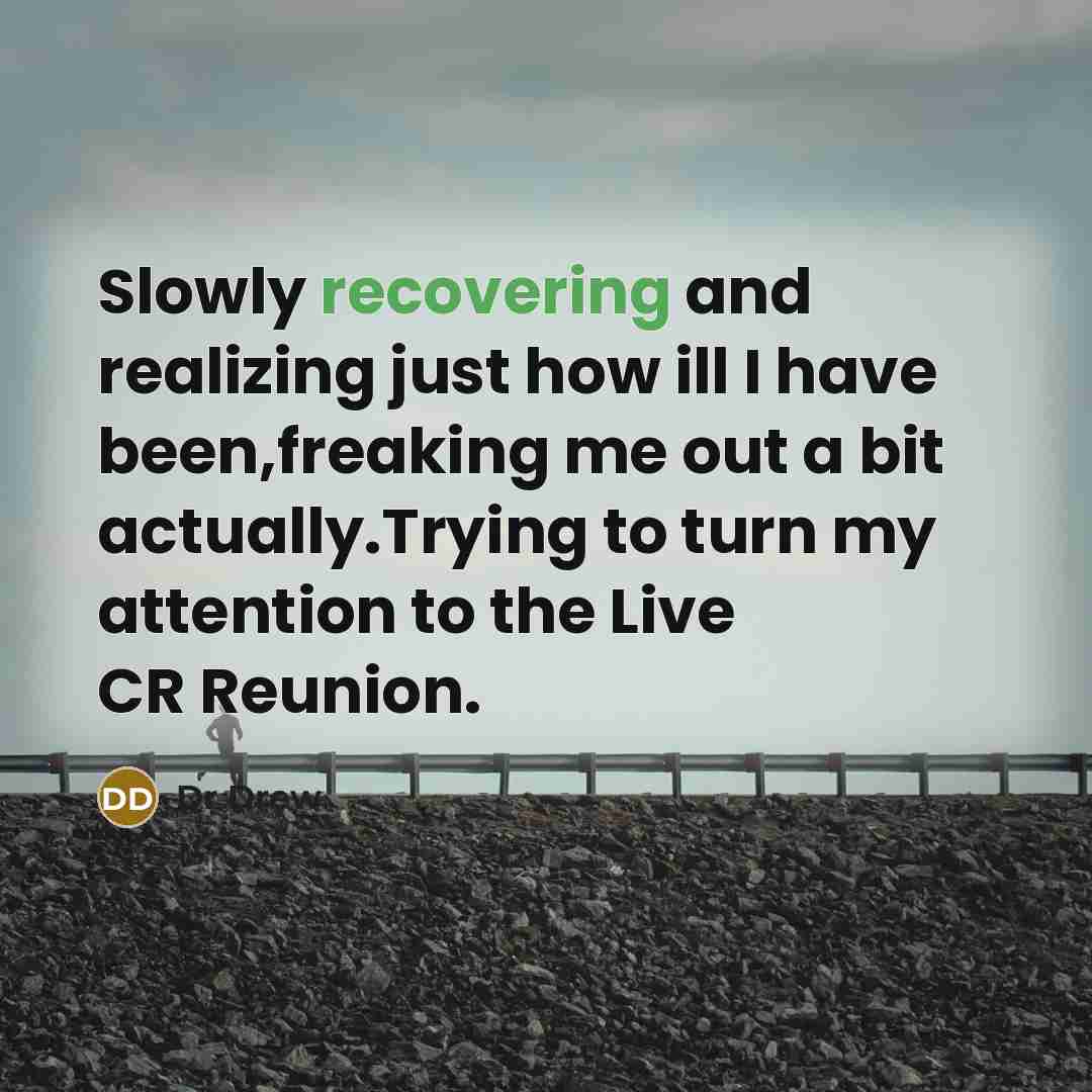 “Slowly recovering and realizing just how ill I have been,freaking me out a bit actually.Trying to turn my attention to the Live CR Reunion.” quote by Dr Drew