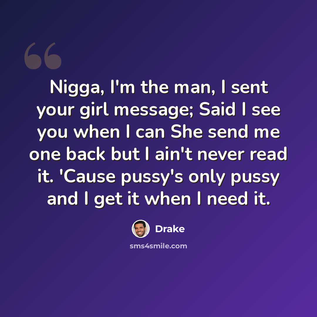 “Nigga, I'm the man, I sent your girl message; Said I see you when I can She send me one back but I ain't never read it. 'Cause pussy's only pussy and I get it when I need it.” quote by Drake