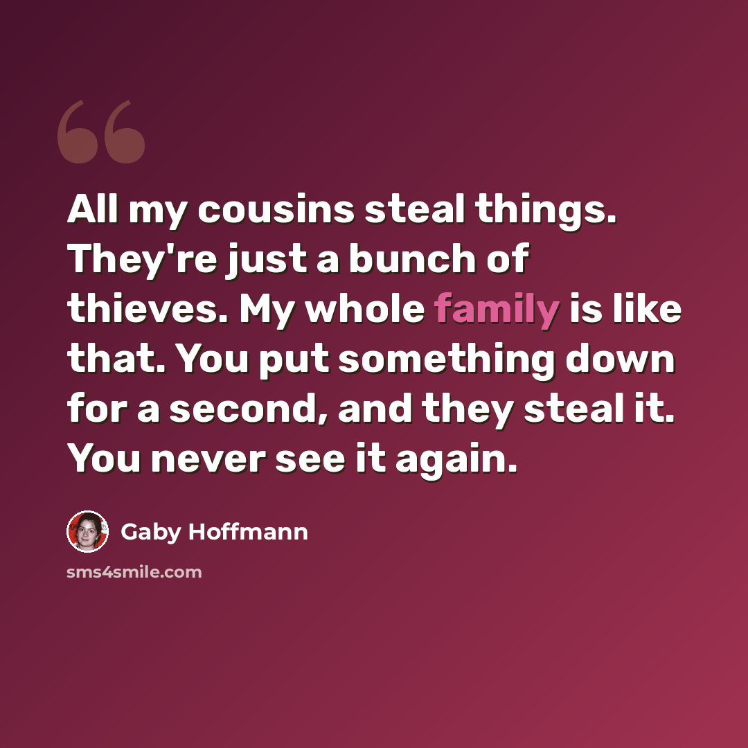 “All my cousins steal things. They're just a bunch of thieves. My whole family is like that. You put something down for a second, and they steal it. You never see it again.” quote by Gaby Hoffmann