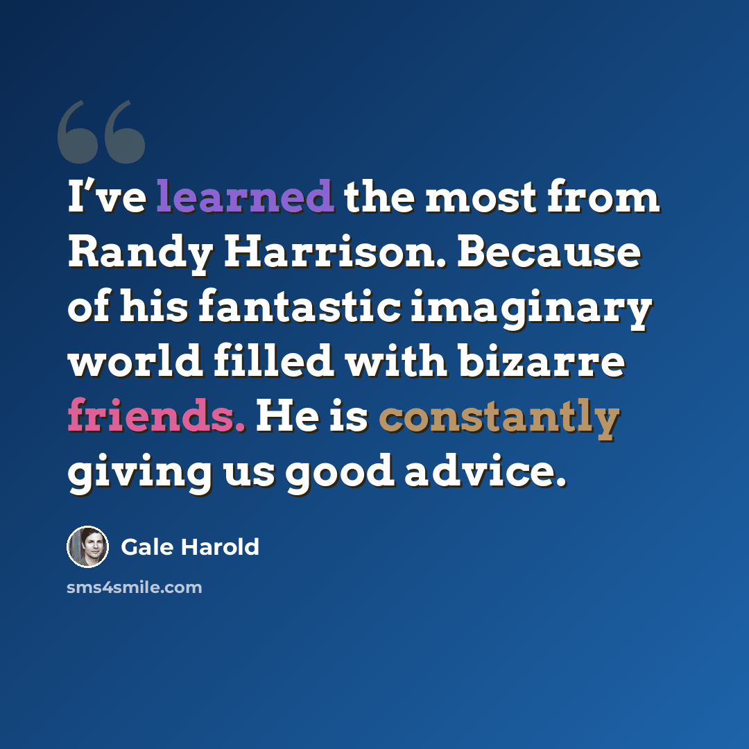 “I’ve learned the most from Randy Harrison. Because of his fantastic imaginary world filled with bizarre friends. He is constantly giving us good advice.” quote by Gale Harold