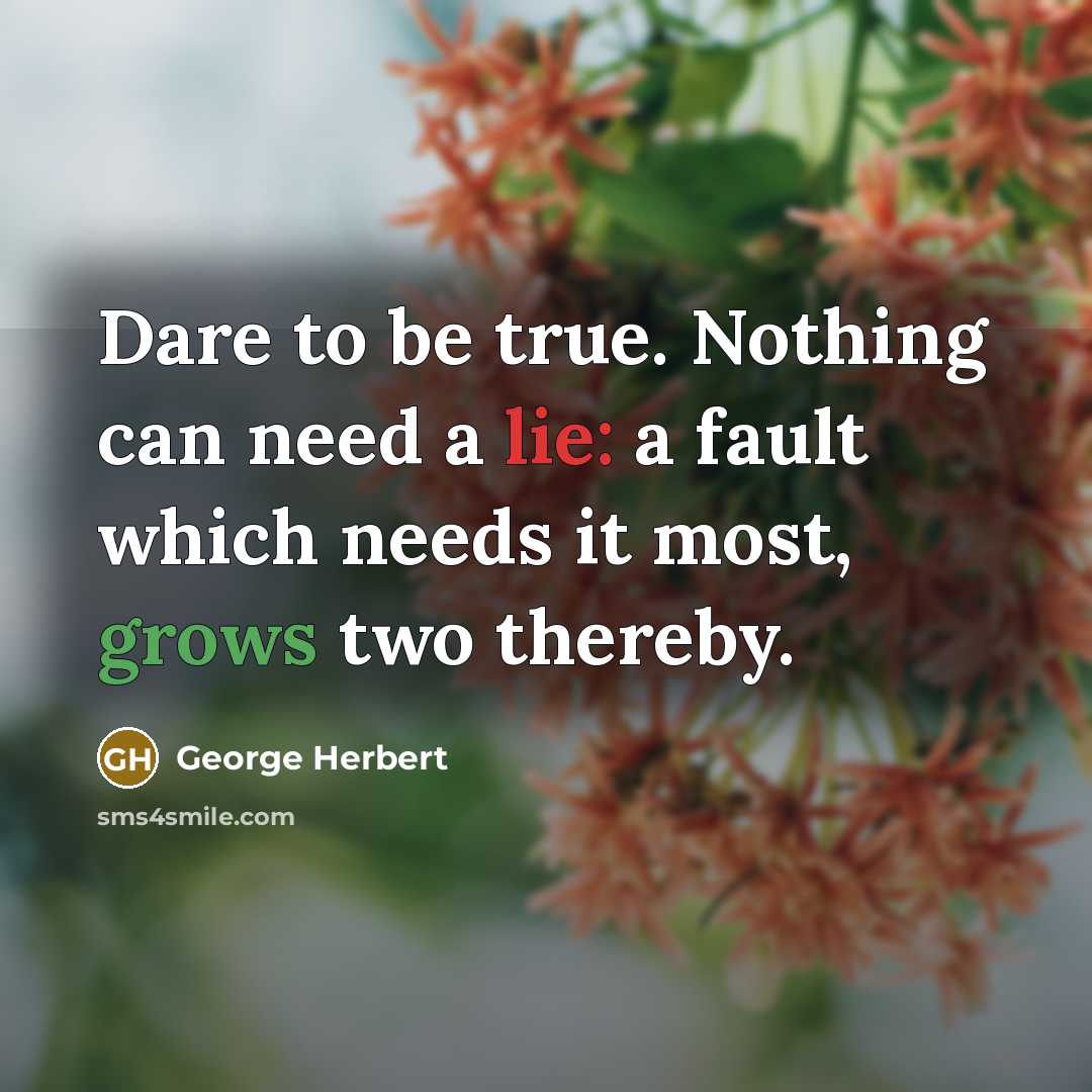 “Dare to be true. Nothing can need a lie: a fault which needs it most, grows two thereby.” quote by George Herbert