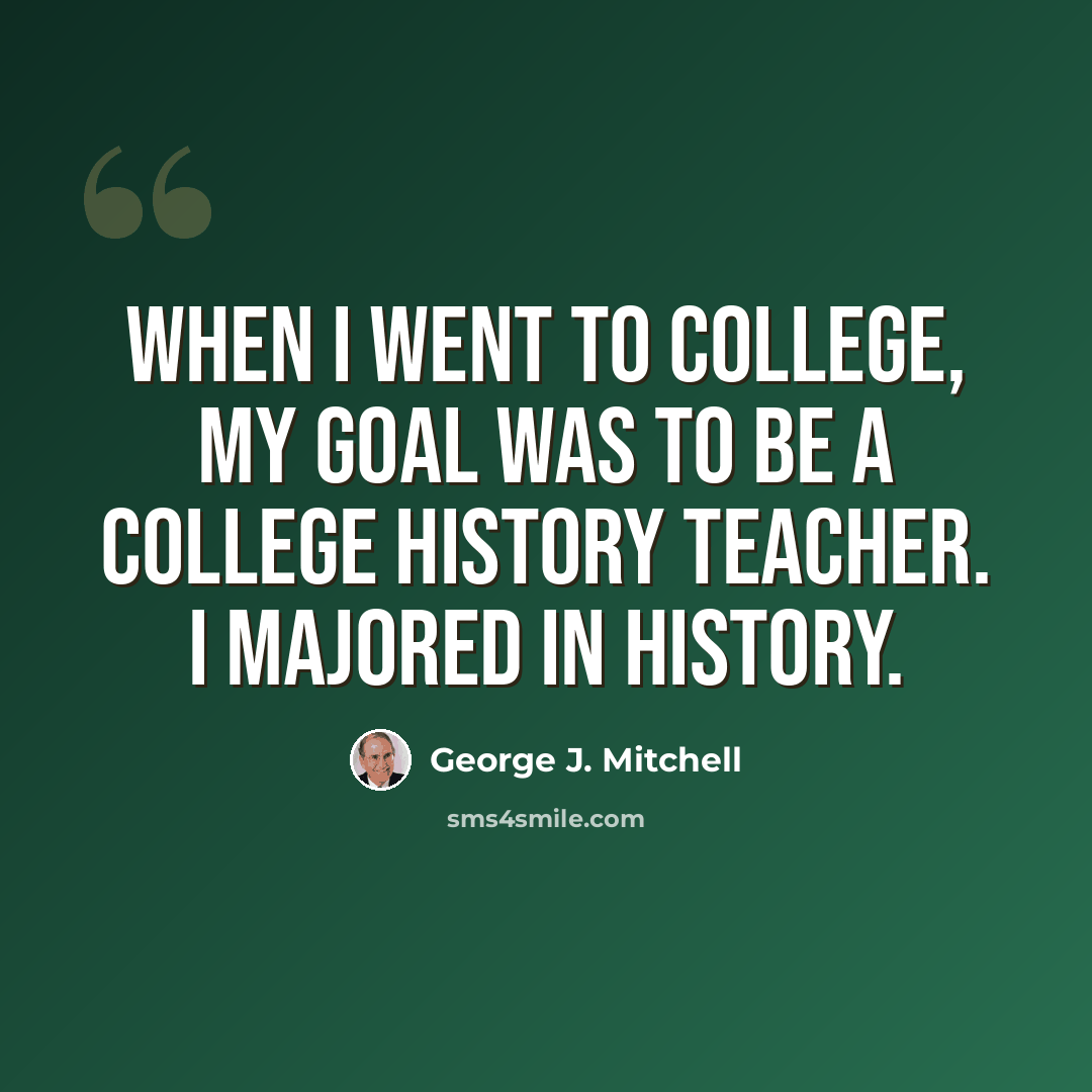 “When I went to college, my goal was to be a college history teacher. I majored in history.” quote by George J. Mitchell