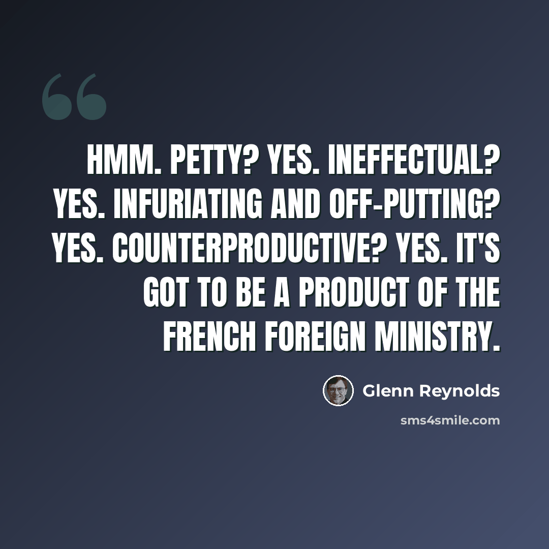 “Hmm. Petty? Yes. Ineffectual? Yes. Infuriating and off-putting? Yes. Counterproductive? Yes. It's got to be a product of the French Foreign Ministry.” quote by Glenn Reynolds