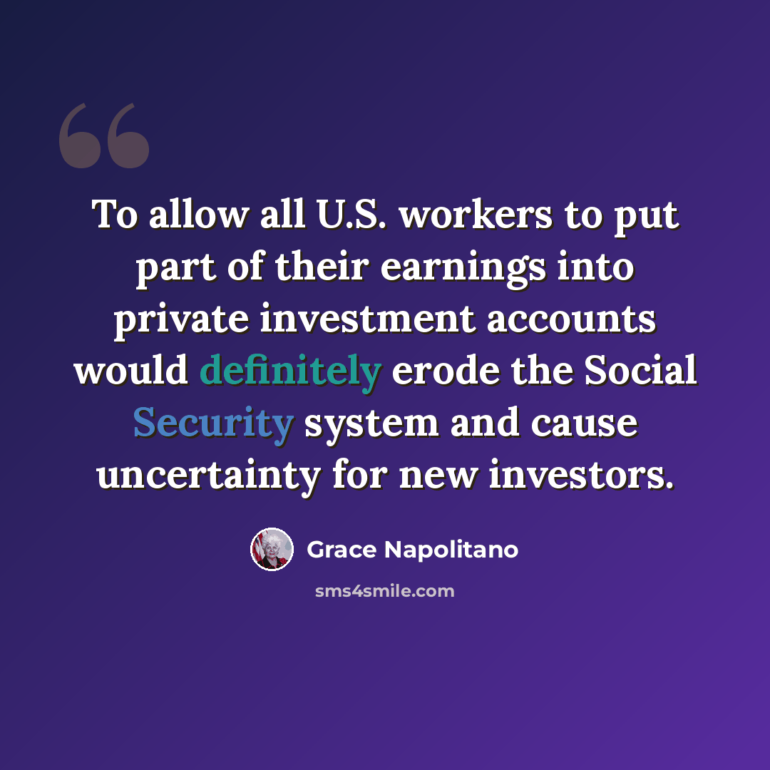 “To allow all U.S. workers to put part of their earnings into private investment accounts would definitely erode the Social Security system and cause uncertainty for new investors.” quote by Grace Napolitano