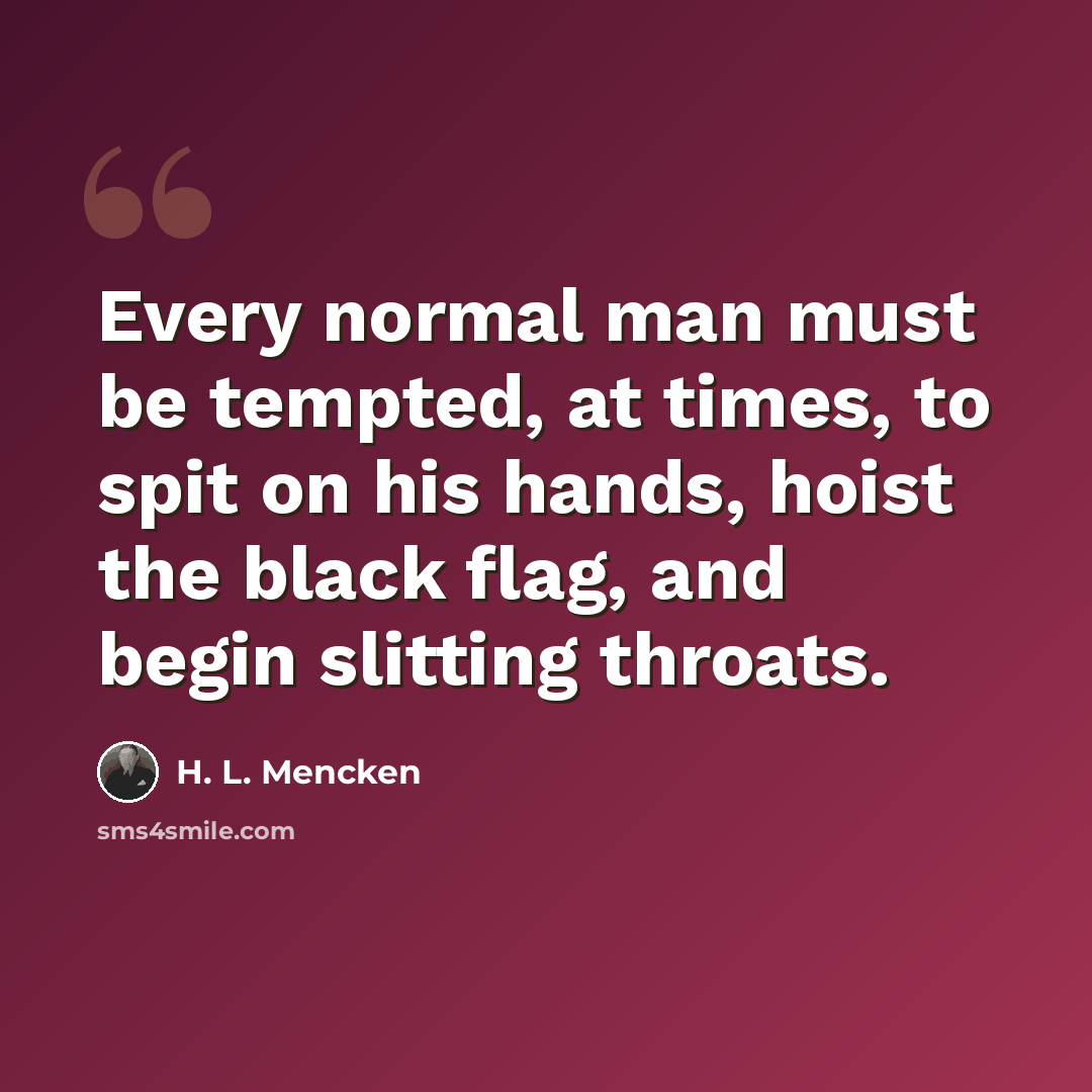 “Every normal man must be tempted, at times, to spit on his hands, hoist the black flag, and begin slitting throats.” quote by H. L. Mencken