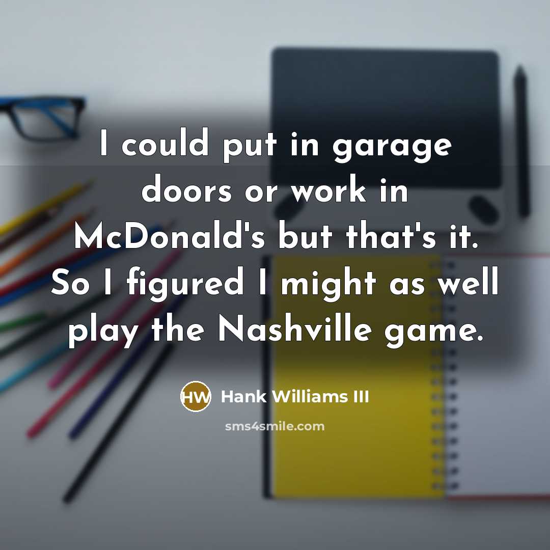 “I could put in garage doors or work in McDonald's but that's it. So I figured I might as well play the Nashville game.” quote by Hank Williams III