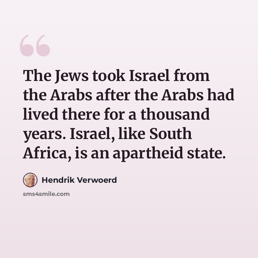 “The Jews took Israel from the Arabs after the Arabs had lived there for a thousand years. Israel, like South Africa, is an apartheid state.” quote by Hendrik Verwoerd