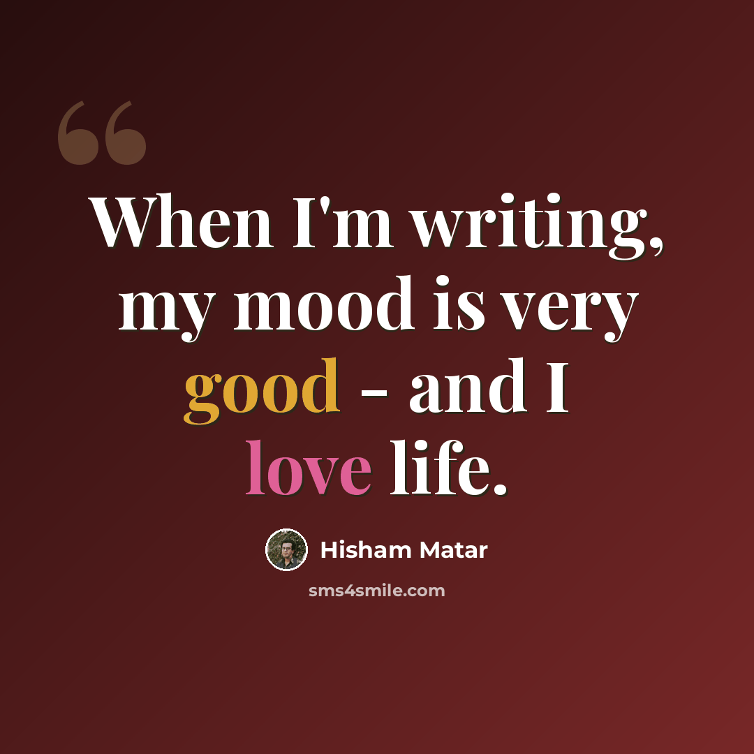 “When I'm writing, my mood is very good - and I love life.” quote by Hisham Matar