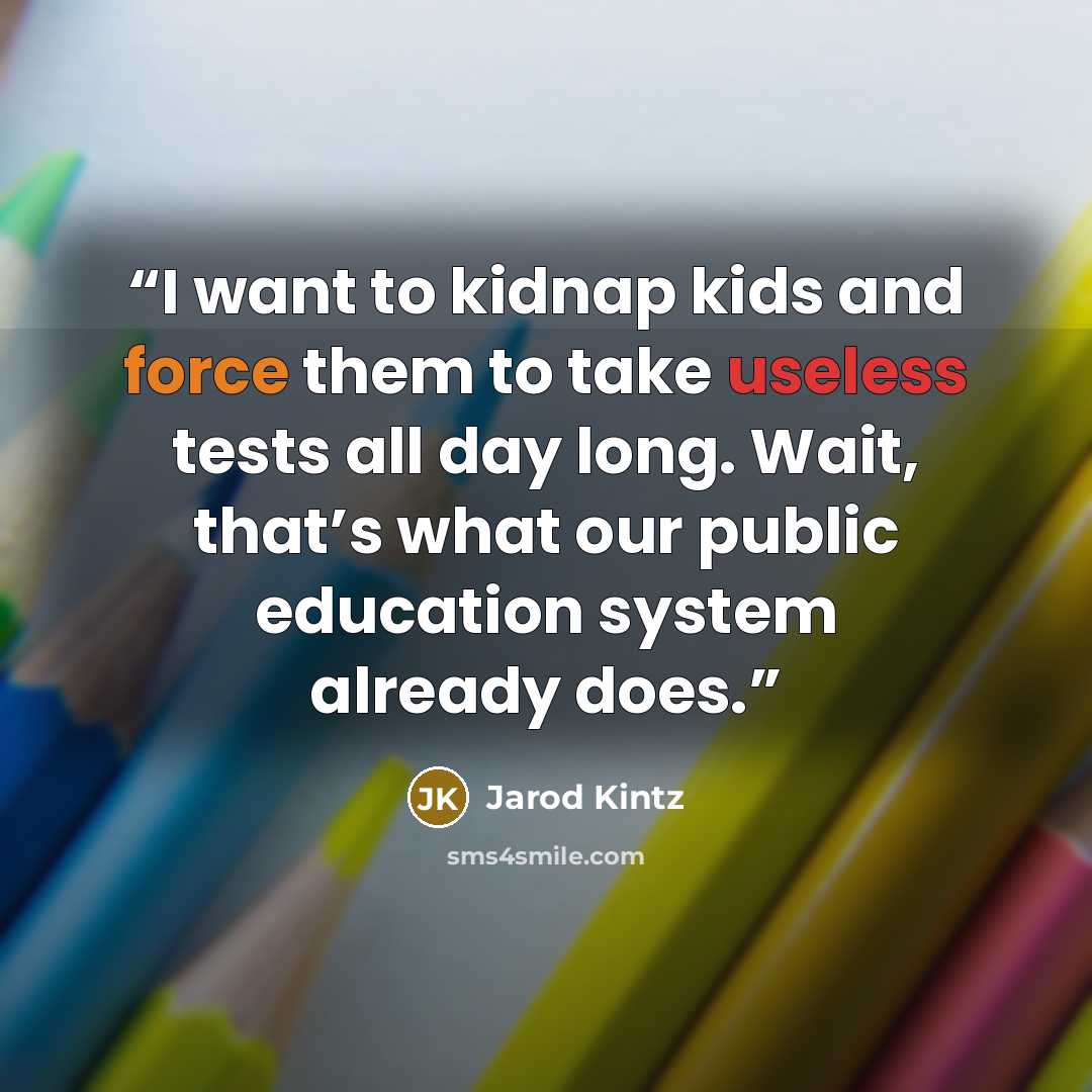 “I want to kidnap kids and force them to take useless tests all day long. Wait, that’s what our public education system already does.” quote by Jarod Kintz