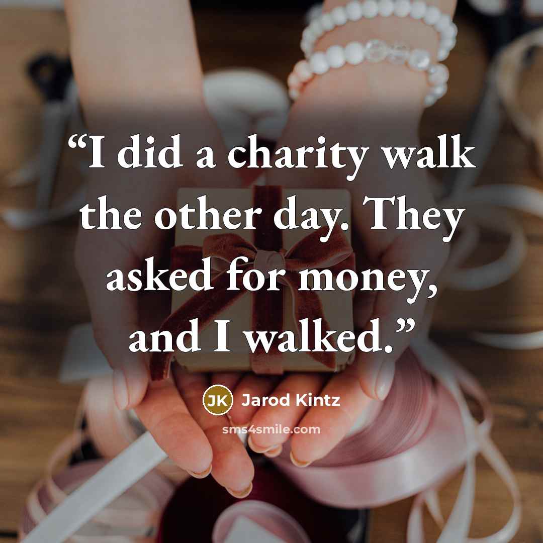 “I did a charity walk the other day. They asked for money, and I walked.” quote by Jarod Kintz
