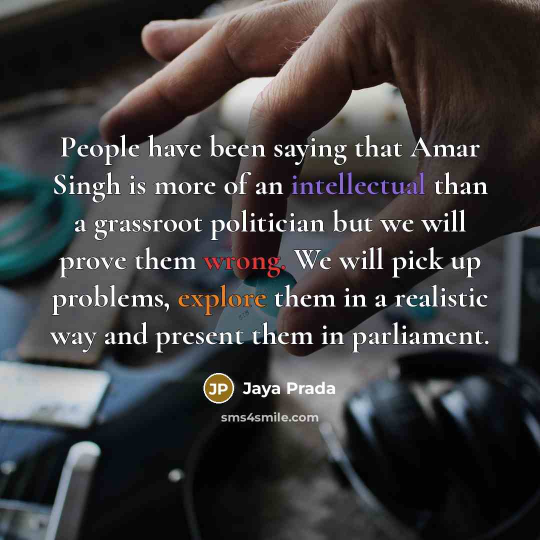 “People have been saying that Amar Singh is more of an intellectual than a grassroot politician but we will prove them wrong. We will pick up problems, explore them in a realistic way and present them in parliament.” quote by Jaya Prada