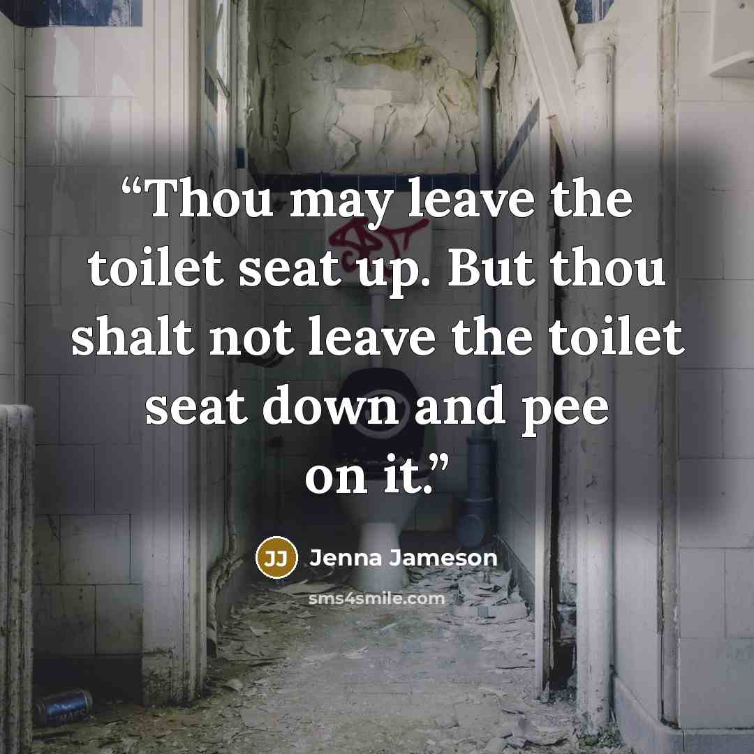 “Thou may leave the toilet seat up. But thou shalt not leave the toilet seat down and pee on it.” quote by Jenna Jameson