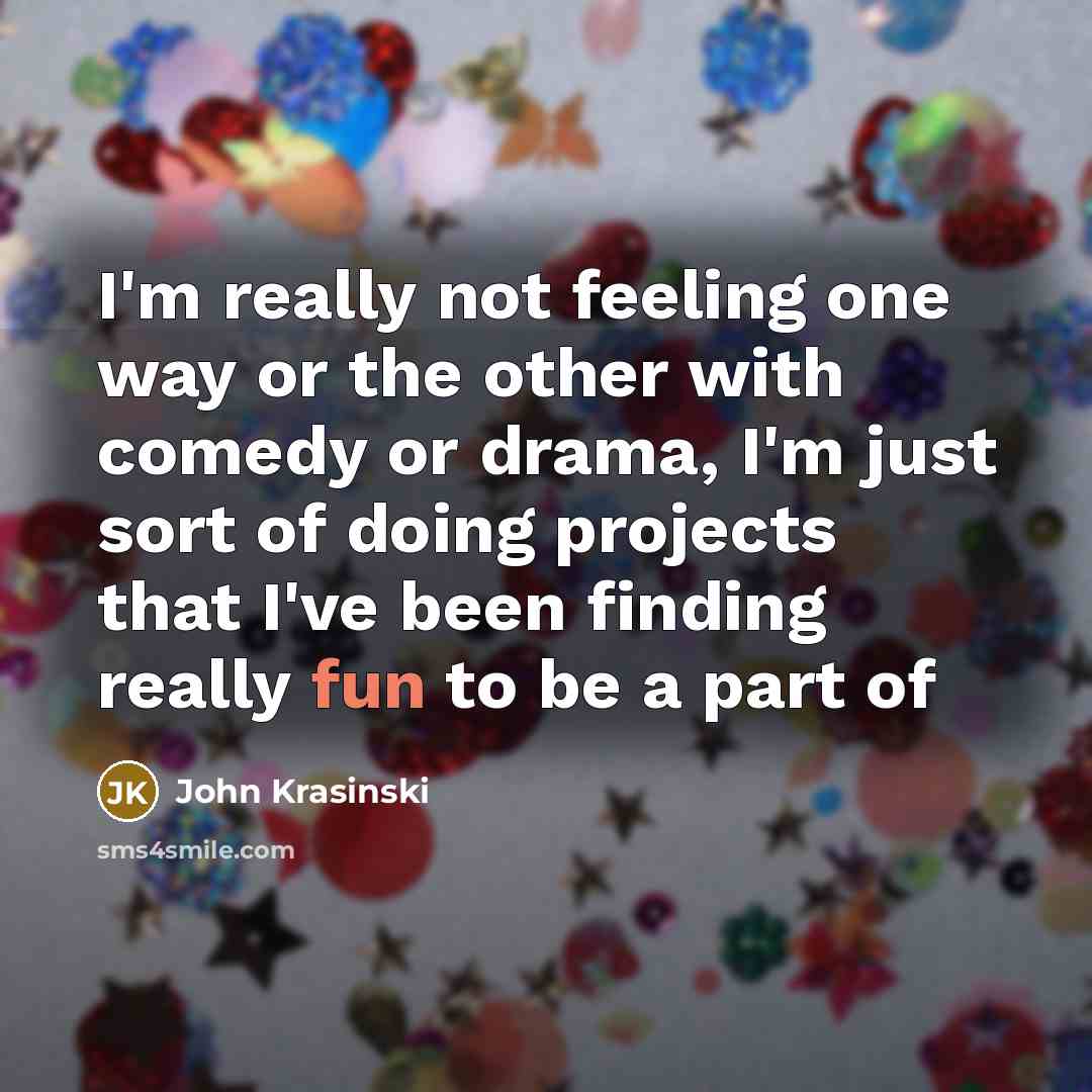 “I'm really not feeling one way or the other with comedy or drama, I'm just sort of doing projects that I've been finding really fun to be a part of” quote by John Krasinski