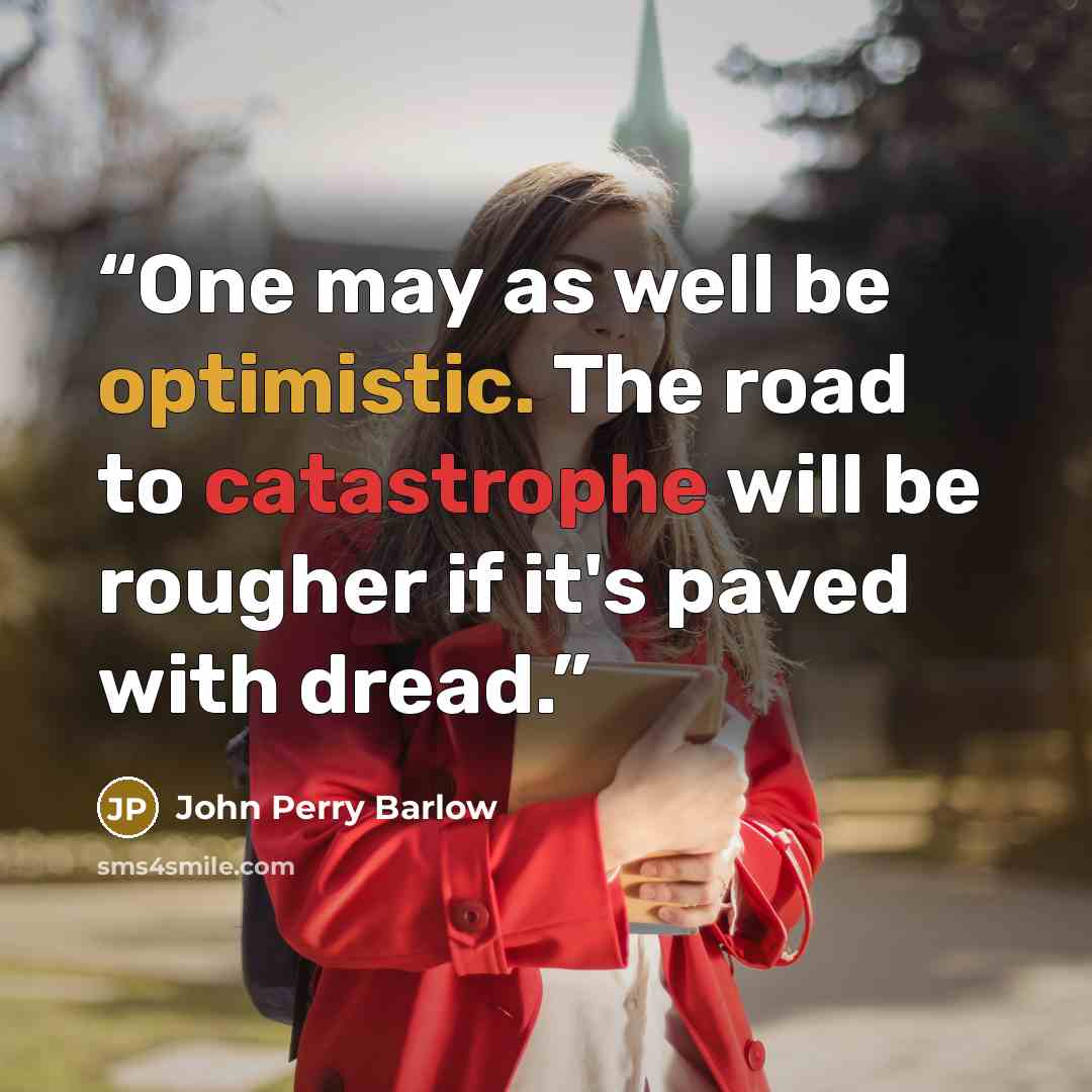“One may as well be optimistic. The road to catastrophe will be rougher if it's paved with dread.” quote by John Perry Barlow
