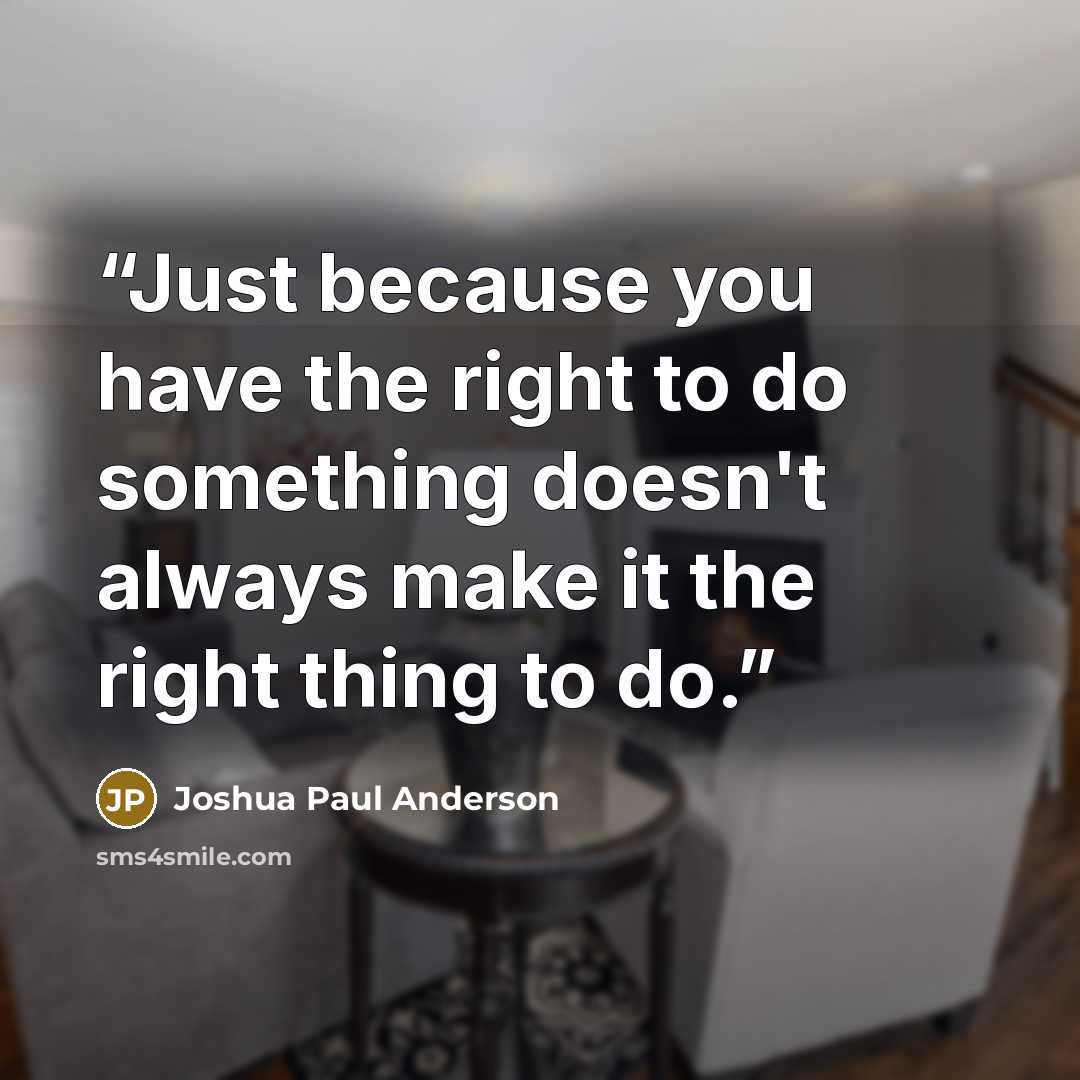 “Just because you have the right to do something doesn't always make it the right thing to do.” quote by Joshua Paul Anderson