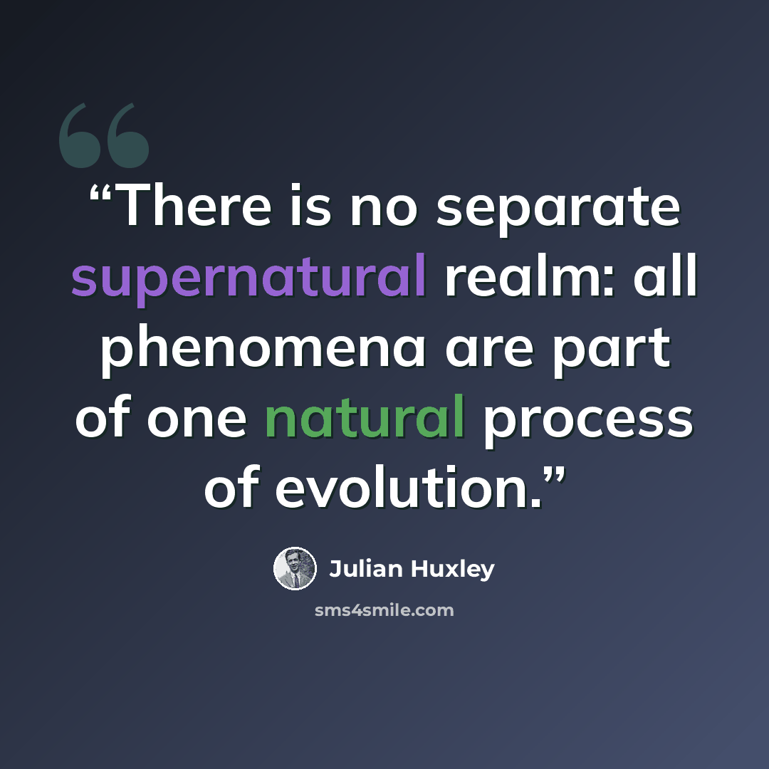 “There is no separate supernatural realm: all phenomena are part of one natural process of evolution.” quote by Julian Huxley