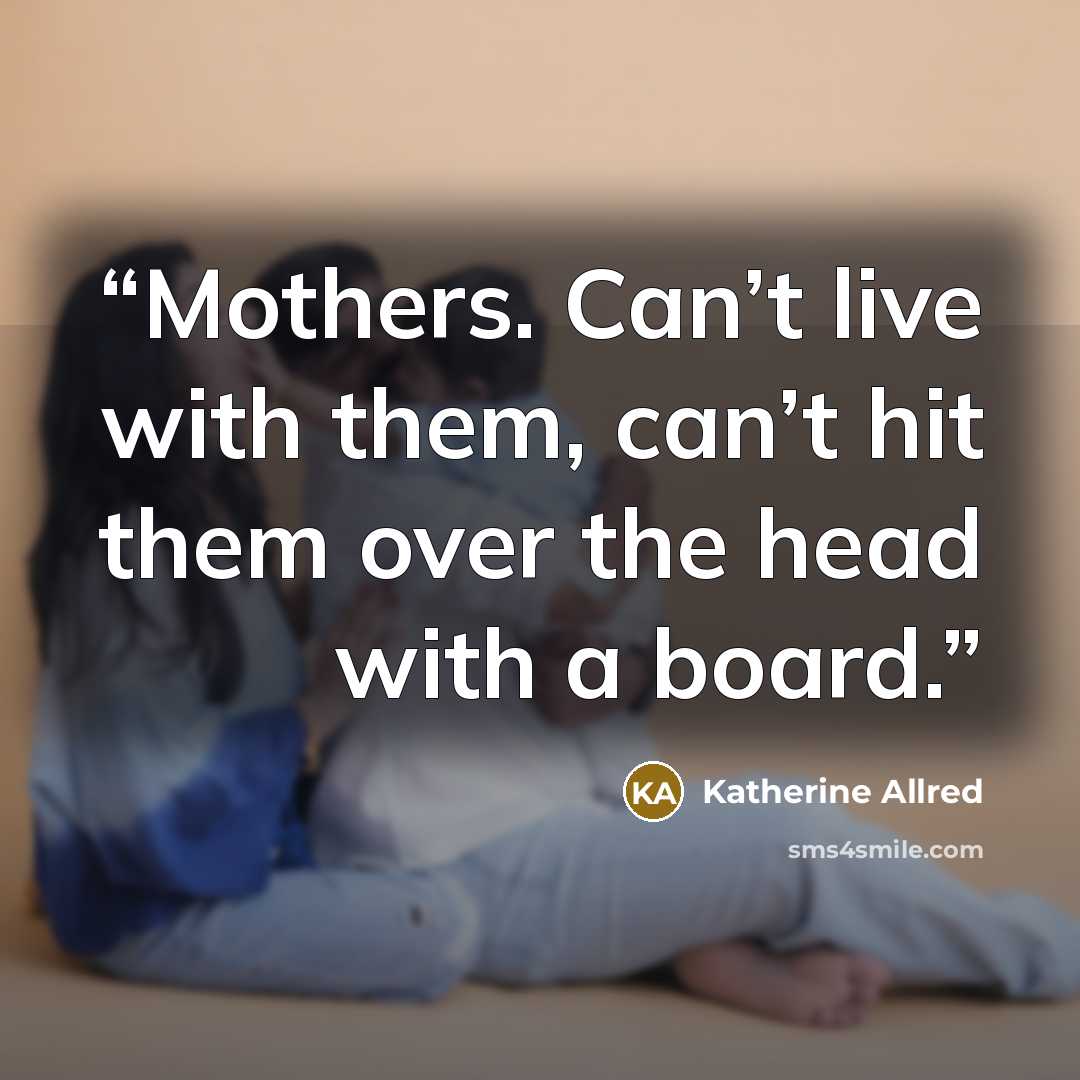 “Mothers. Can’t live with them, can’t hit them over the head with a board.” quote by Katherine Allred