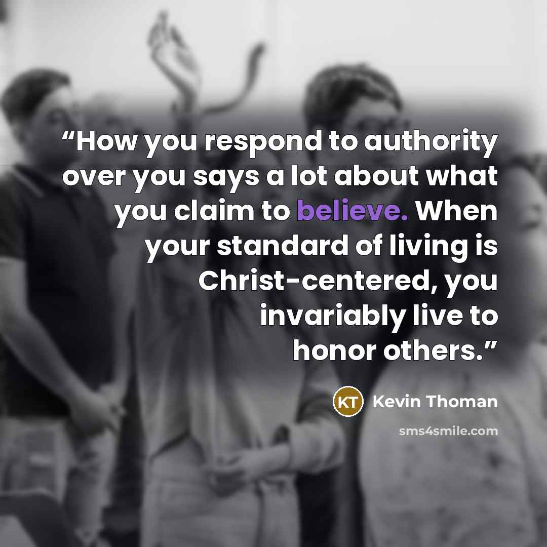 “How you respond to authority over you says a lot about what you claim to believe. When your standard of living is Christ-centered, you invariably live to honor others.” quote by Kevin Thoman