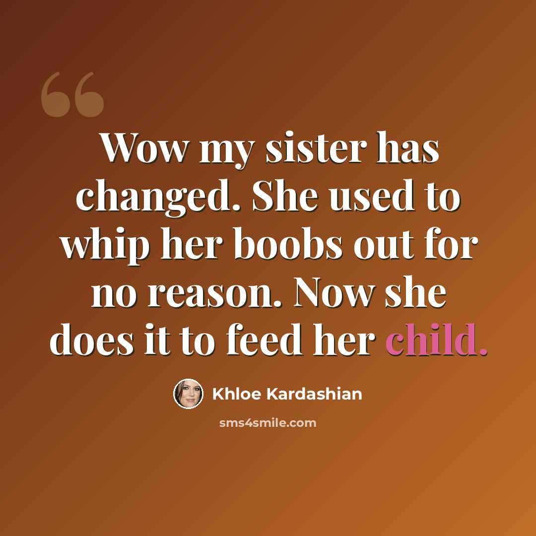 “Wow my sister has changed. She used to whip her boobs out for no reason. Now she does it to feed her child.” quote by Khloe Kardashian
