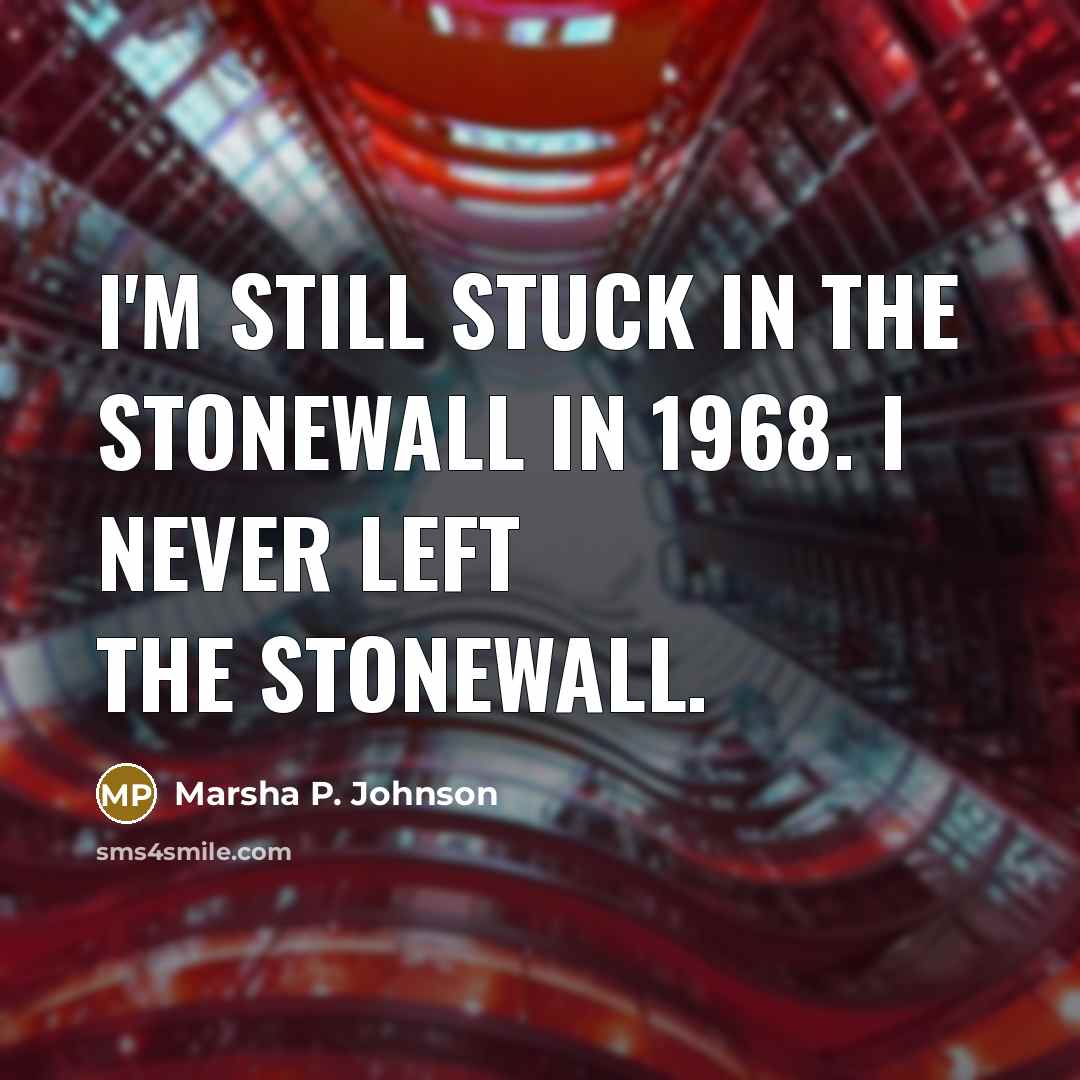 “I'm still stuck in the Stonewall in 1968. I never left the Stonewall.” quote by Marsha P. Johnson