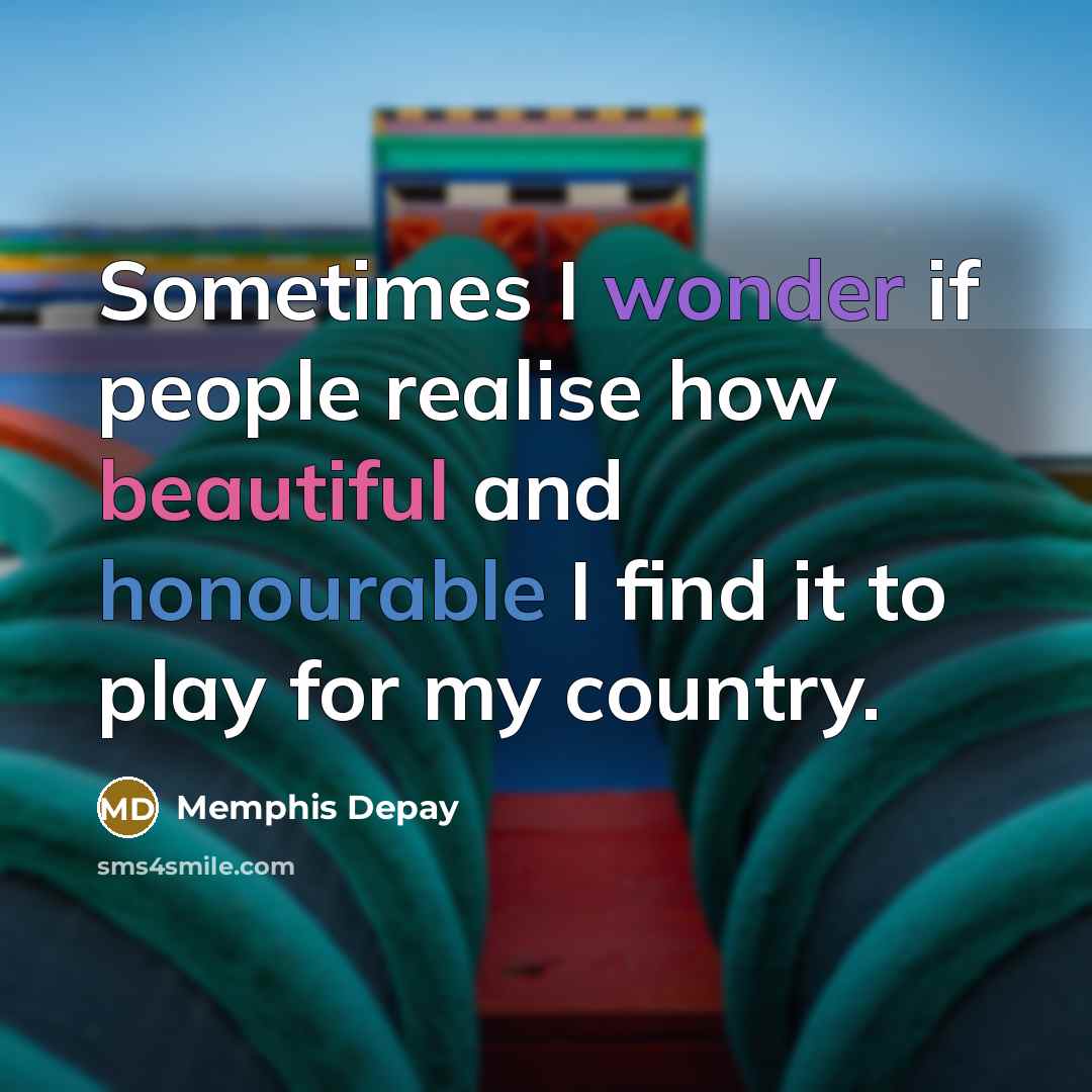 “Sometimes I wonder if people realise how beautiful and honourable I find it to play for my country.” quote by Memphis Depay