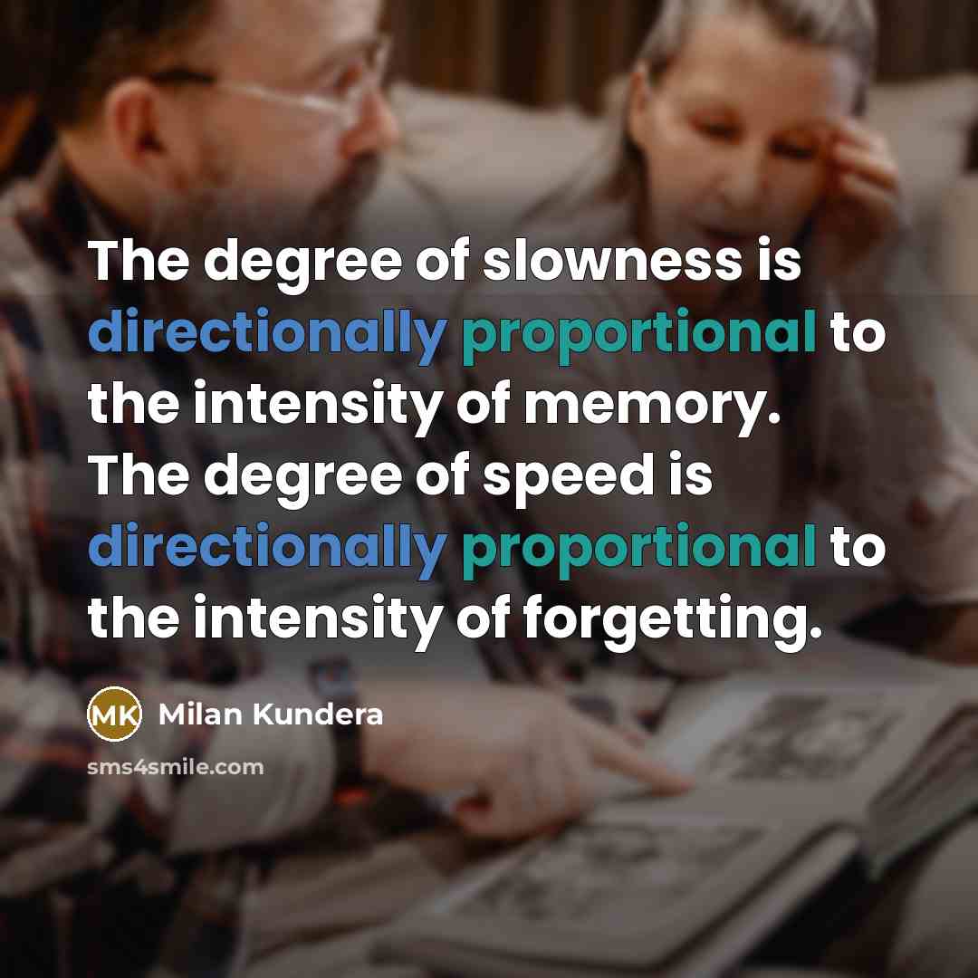 “The degree of slowness is directionally proportional to the intensity of memory. The degree of speed is directionally proportional to the intensity of forgetting.” quote by Milan Kundera