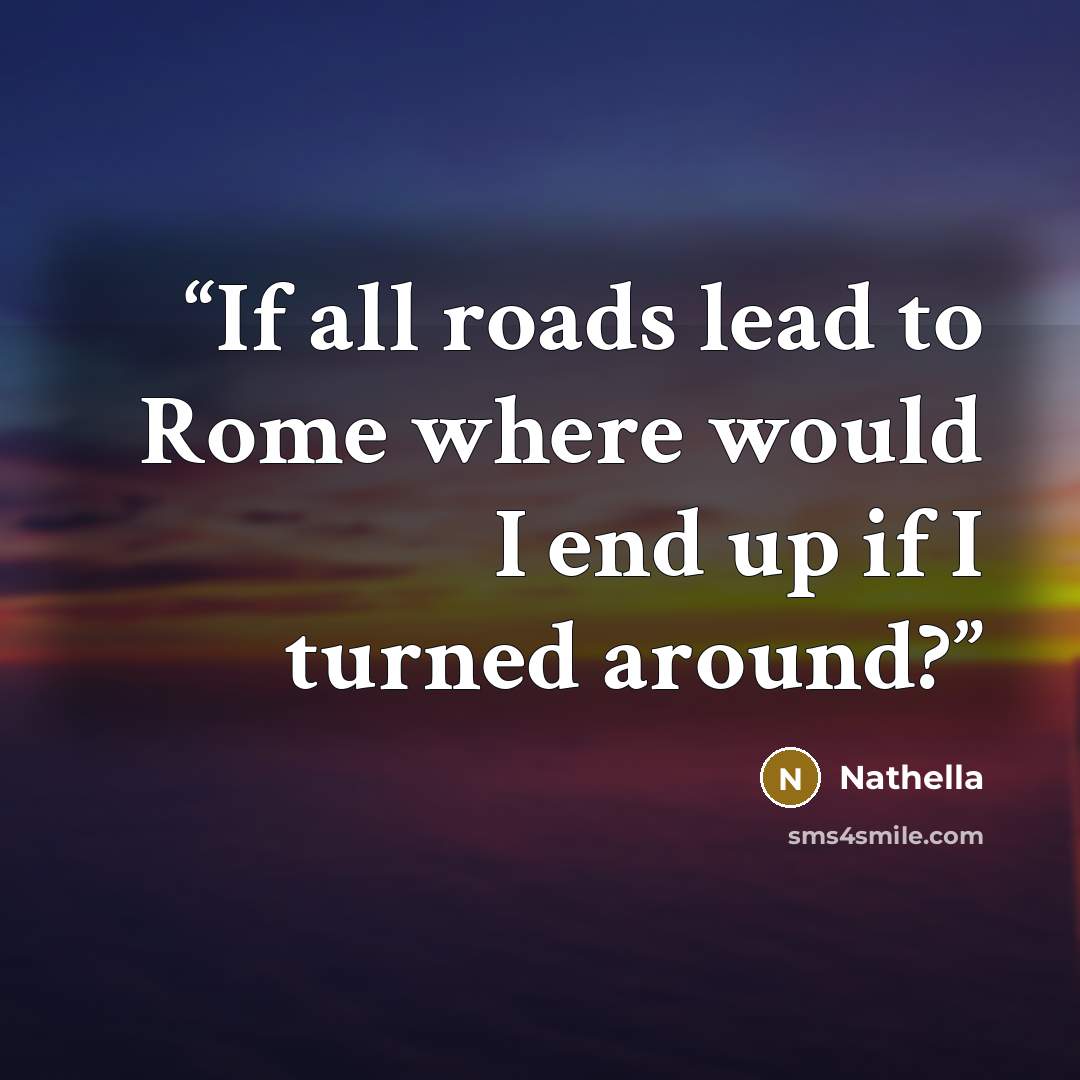 “If all roads lead to Rome where would I end up if I turned around?” quote by Nathella