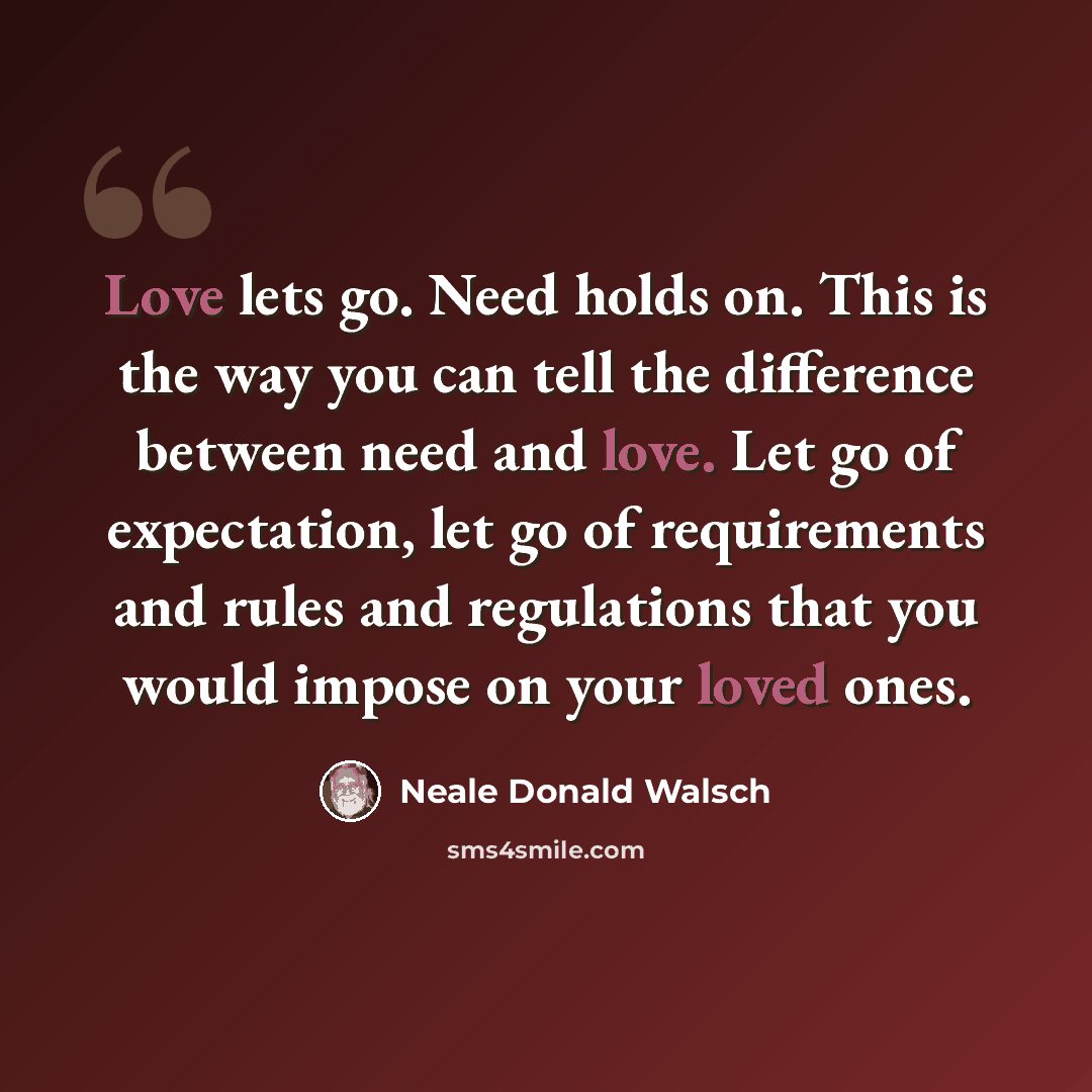 “Love lets go. Need holds on. This is the way you can tell the difference between need and love. Let go of expectation, let go of requirements and rules and regulations that you would impose on your loved ones.” quote by Neale Donald Walsch