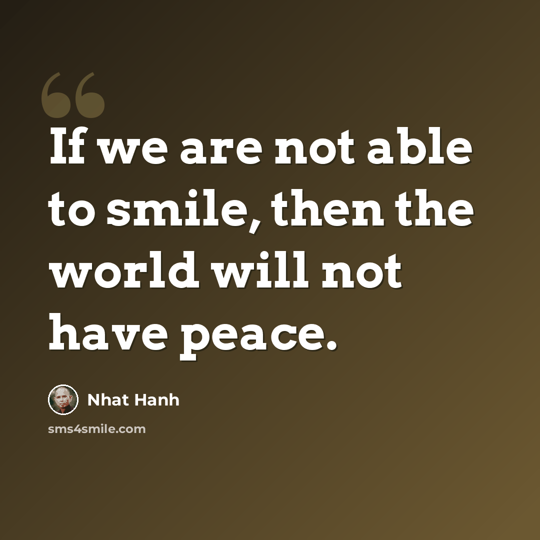 “If we are not able to smile, then the world will not have peace.” quote by Nhat Hanh