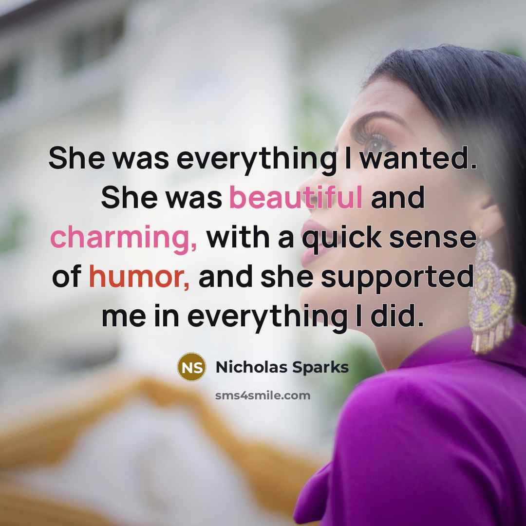 “She was everything I wanted. She was beautiful and charming, with a quick sense of humor, and she supported me in everything I did.” quote by Nicholas Sparks