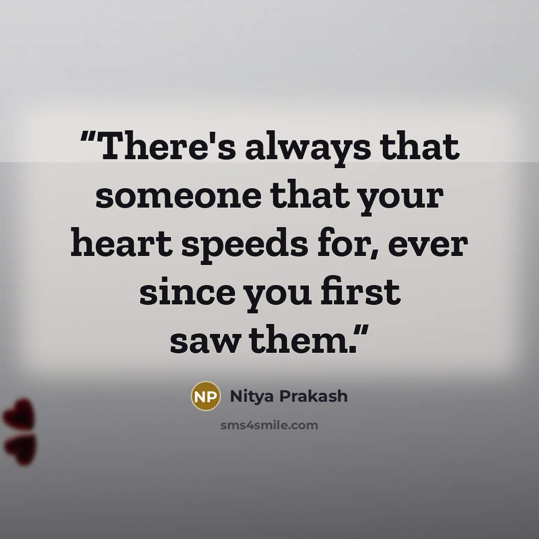 “There's always that someone that your heart speeds for, ever since you first saw them.” quote by Nitya Prakash