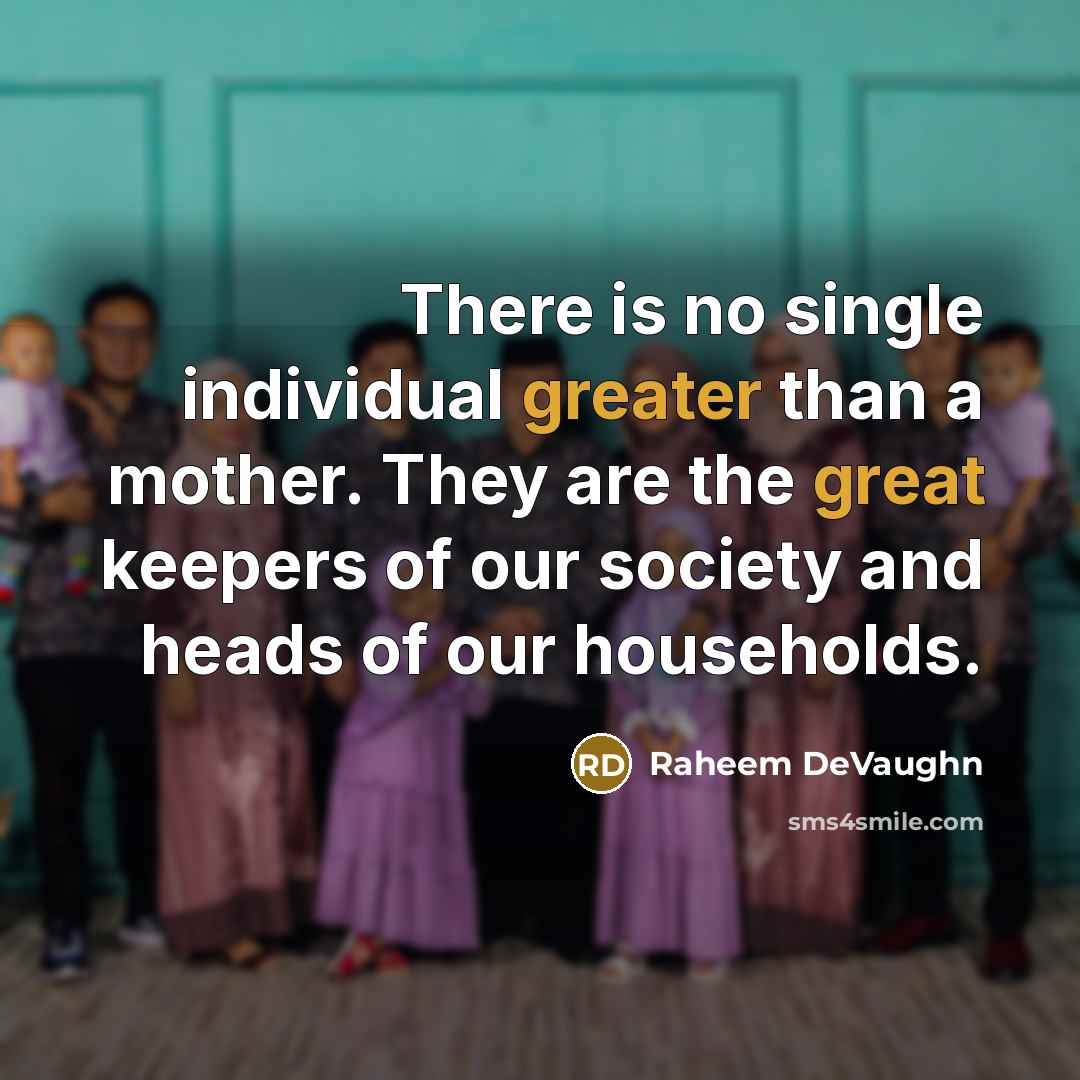 “There is no single individual greater than a mother. They are the great keepers of our society and heads of our households.” quote by Raheem DeVaughn