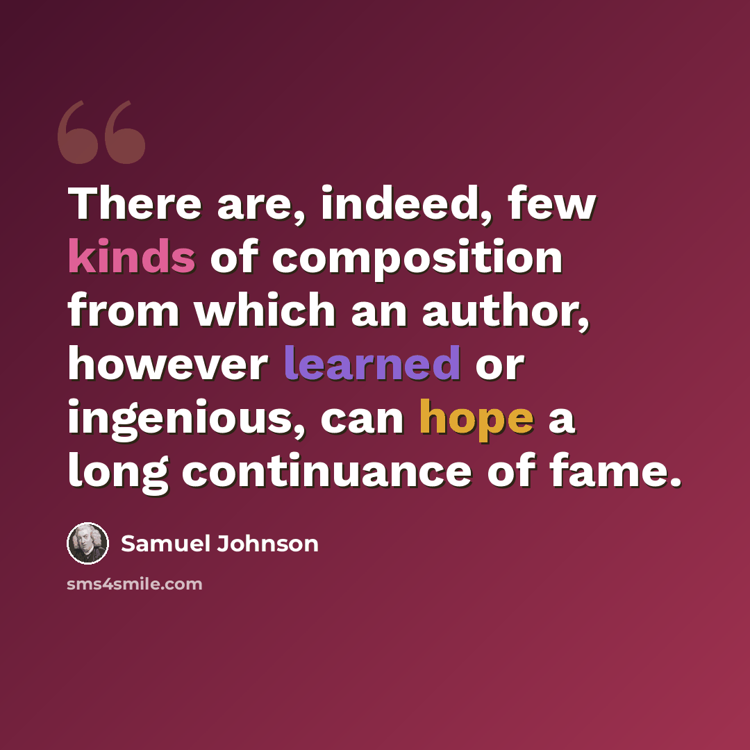“There are, indeed, few kinds of composition from which an author, however learned or ingenious, can hope a long continuance of fame.” quote by Samuel Johnson