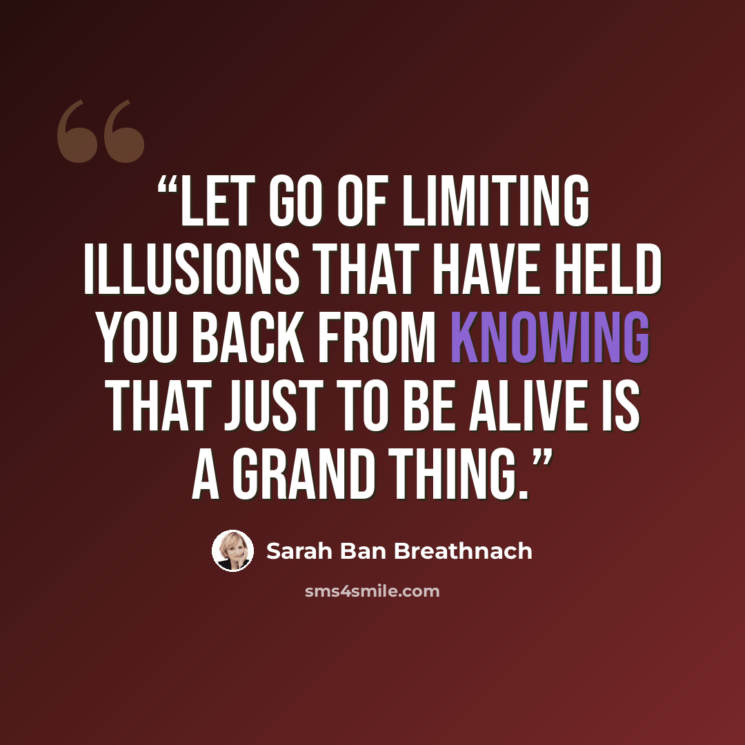 “Let go of limiting illusions that have held you back from knowing that just to be alive is a grand thing.” quote by Sarah Ban Breathnach