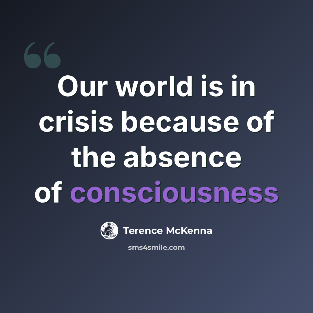 “Our world is in crisis because of the absence of consciousness” quote by Terence McKenna