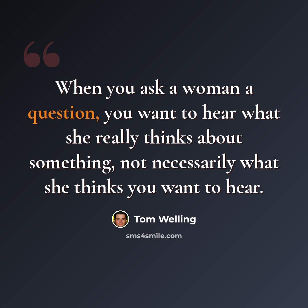 “When you ask a woman a question, you want to hear what she really thinks about something, not necessarily what she thinks you want to hear.” quote by Tom Welling