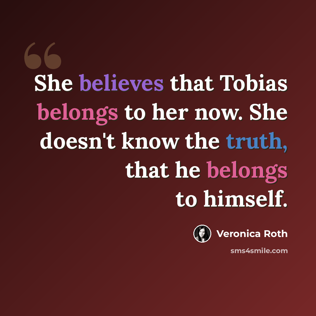 “She believes that Tobias belongs to her now. She doesn't know the truth, that he belongs to himself.” quote by Veronica Roth