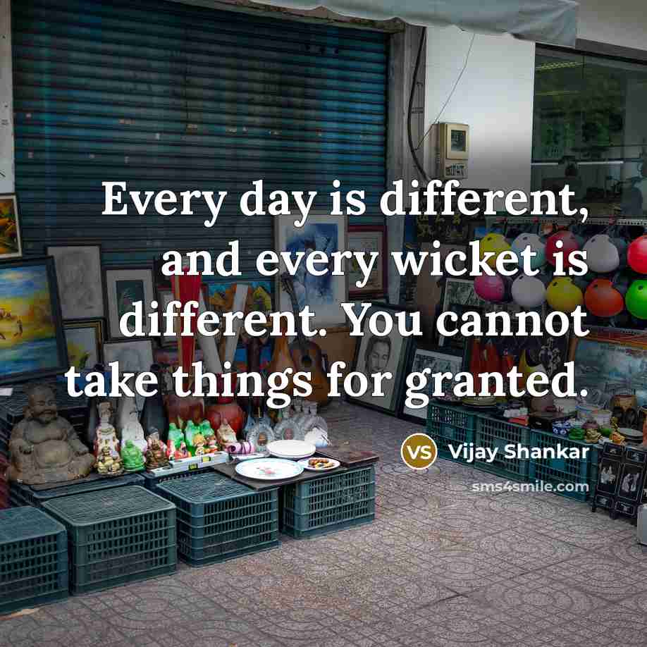 “Every day is different, and every wicket is different. You cannot take things for granted.” quote by Vijay Shankar
