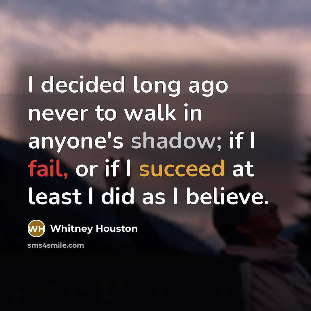 “I decided long ago never to walk in anyone's shadow; if I fail, or if I succeed at least I did as I believe.” quote by Whitney Houston