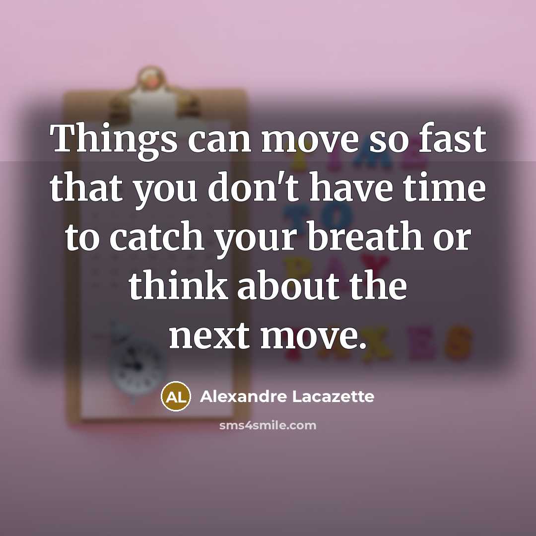 “Things can move so fast that you don't have time to catch your breath or think about the next move.” quote by Alexandre Lacazette